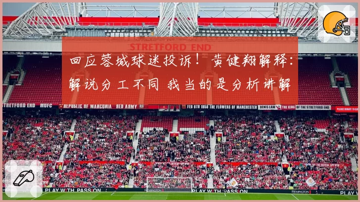 回应蓉城球迷投诉！黄健翔解释：解说分工不同 我当的是分析讲解