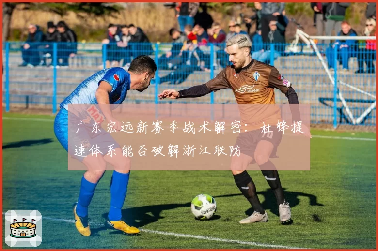 广东宏远新赛季战术解密:杜锋提速体系能否破解浙江联防