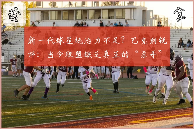 新一代球星统治力不足？巴克利锐评：当今联盟缺乏真正的“杀手”