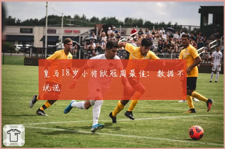 皇马18岁小将欧冠周最佳：数据不说谎