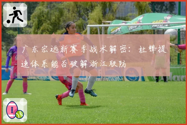 广东宏远新赛季战术解密:杜锋提速体系能否破解浙江联防