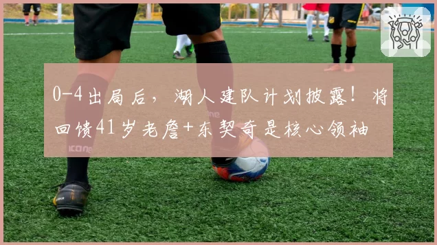 0-4出局后,湖人建队计划披露!将回馈41岁老詹+东契奇是核心领袖