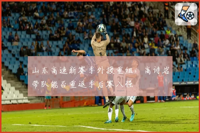 山东高速新赛季外援重组，高诗岩带队能否重返季后赛八强