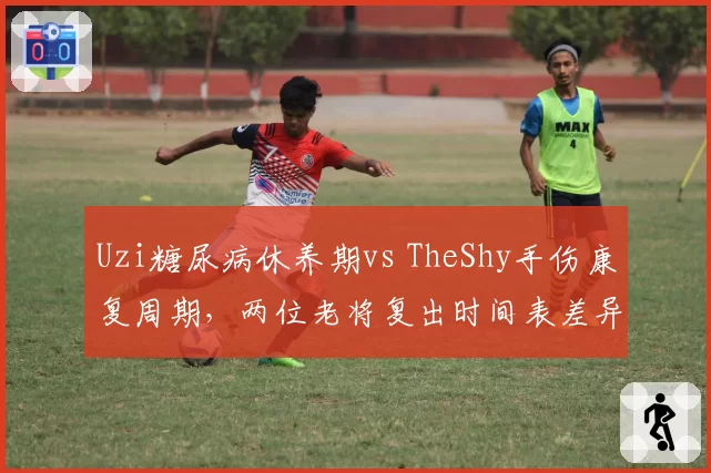 Uzi糖尿病休养期vs TheShy手伤康复周期，两位老将复出时间表差异明显