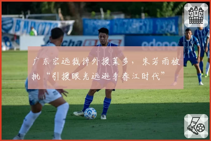 广东宏远裁掉外援莱多,朱芳雨被批“引援眼光远逊李春江时代”