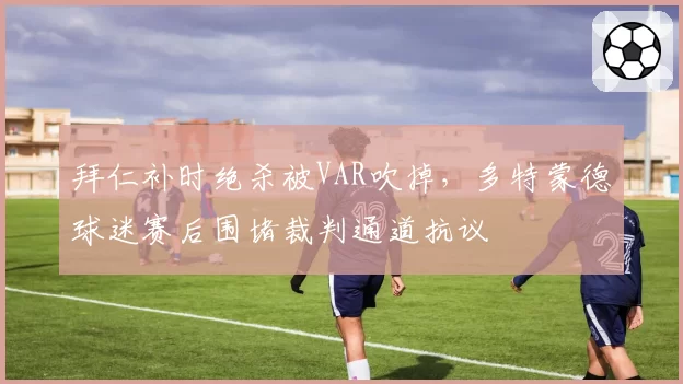 拜仁补时绝杀被VAR吹掉，多特蒙德球迷赛后围堵裁判通道抗议