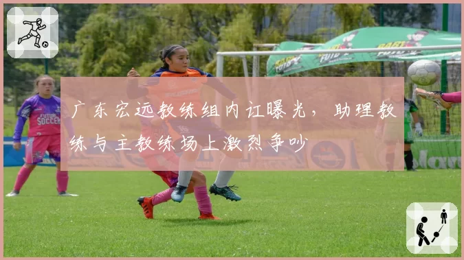广东宏远教练组内讧曝光，助理教练与主教练场上激烈争吵