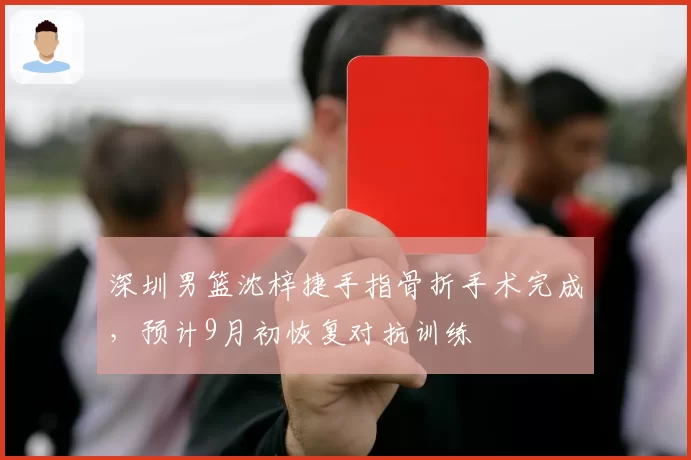深圳男篮沈梓捷手指骨折手术完成,预计9月初恢复对抗训练