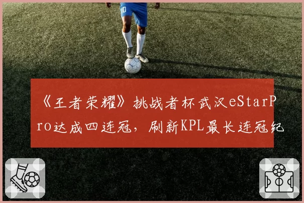 《王者荣耀》挑战者杯武汉eStarPro达成四连冠，刷新KPL最长连冠纪录