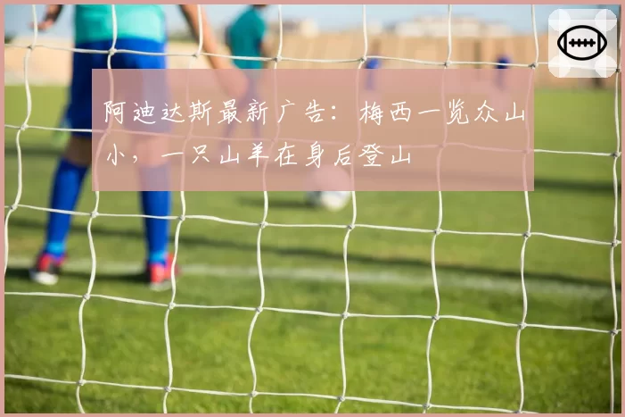 阿迪达斯最新广告：梅西一览众山小，一只山羊在身后登山