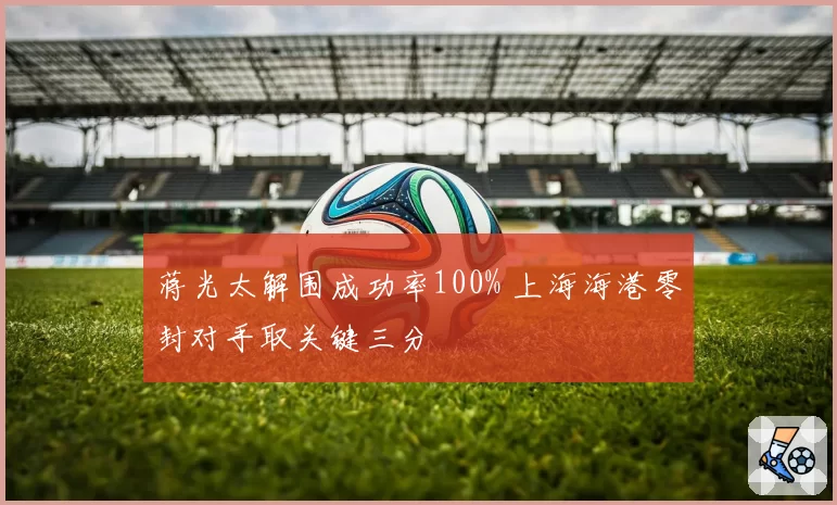 蒋光太解围成功率100% 上海海港零封对手取关键三分