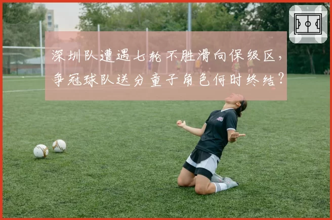 深圳队遭遇七轮不胜滑向保级区，争冠球队送分童子角色何时终结？