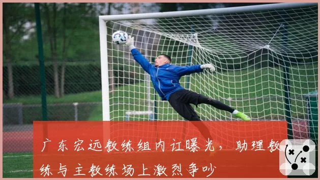 广东宏远教练组内讧曝光,助理教练与主教练场上激烈争吵