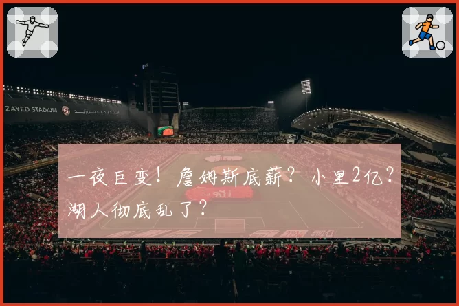 一夜巨变!詹姆斯底薪?小里2亿?湖人彻底乱了?