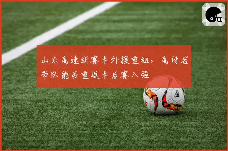 山东高速新赛季外援重组,高诗岩带队能否重返季后赛八强