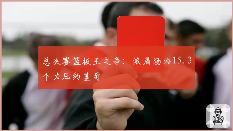 总决赛篮板王之争：浓眉场均15.3个力压约基奇