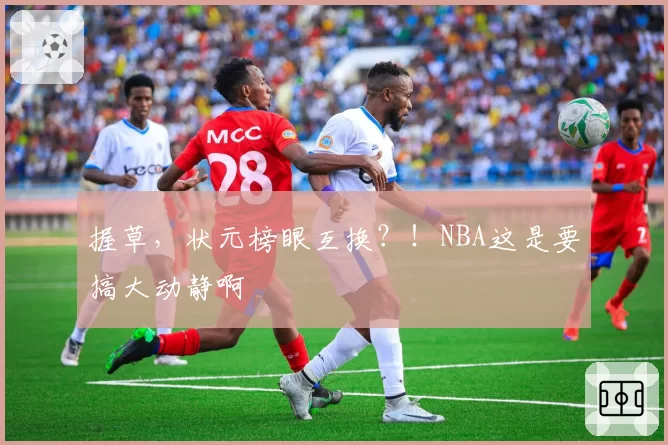 握草，状元榜眼互换？！NBA这是要搞大动静啊