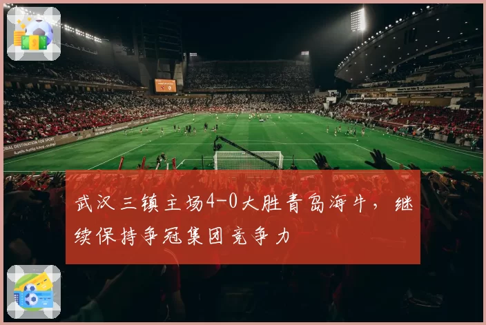 武汉三镇主场4-0大胜青岛海牛,继续保持争冠集团竞争力