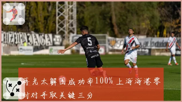 蒋光太解围成功率100% 上海海港零封对手取关键三分