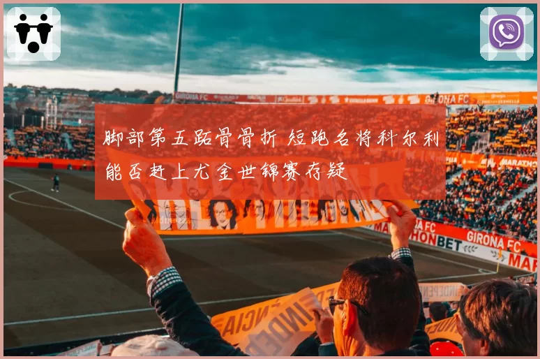 脚部第五跖骨骨折 短跑名将科尔利能否赶上尤金世锦赛存疑