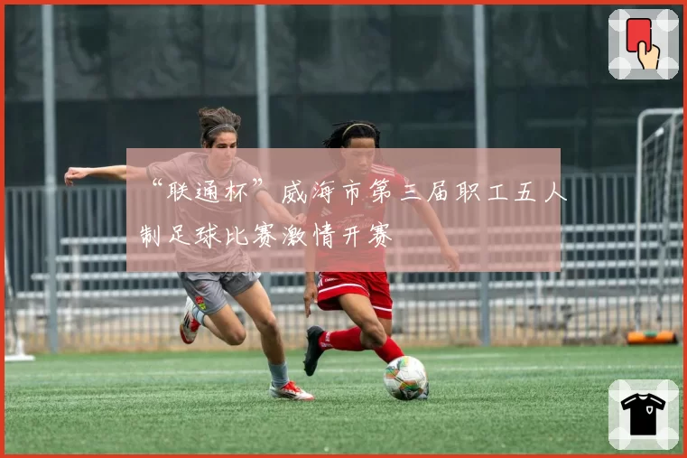 “联通杯”威海市第三届职工五人制足球比赛激情开赛