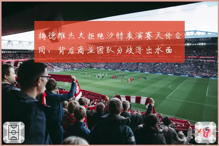 梅德维杰夫拒绝沙特表演赛天价合同，背后商业团队分歧浮出水面