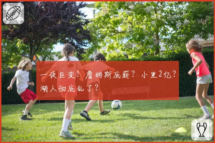 一夜巨变!詹姆斯底薪?小里2亿?湖人彻底乱了?