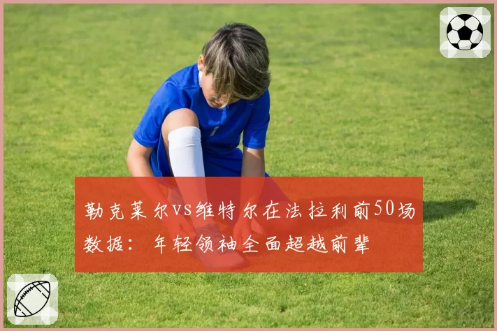 勒克莱尔vs维特尔在法拉利前50场数据:年轻领袖全面超越前辈