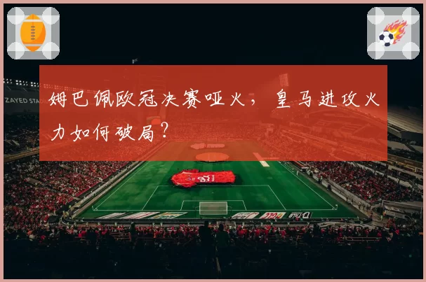 姆巴佩欧冠决赛哑火，皇马进攻火力如何破局？