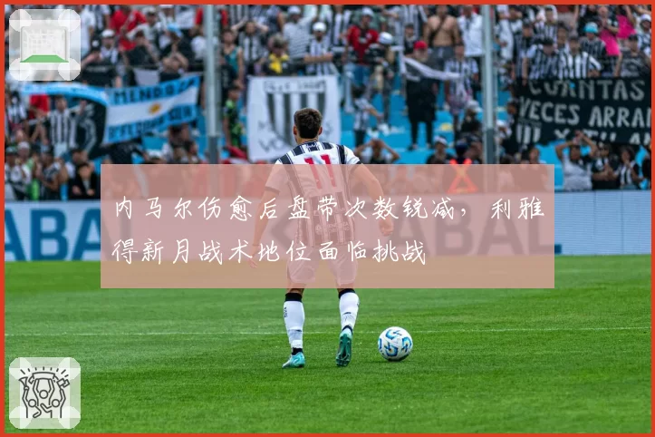 内马尔伤愈后盘带次数锐减，利雅得新月战术地位面临挑战