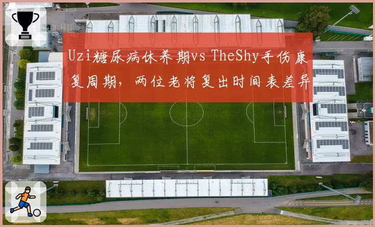 Uzi糖尿病休养期vs TheShy手伤康复周期，两位老将复出时间表差异明显