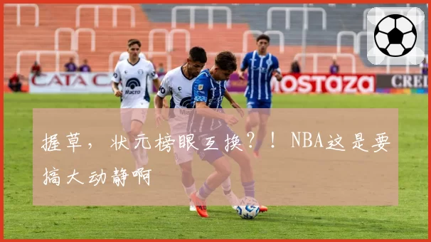握草，状元榜眼互换？！NBA这是要搞大动静啊