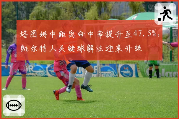 塔图姆中距离命中率提升至47.5%，凯尔特人关键球解法迎来升级