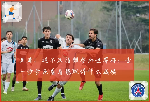 库库：迫不及待想参加世界杯，会一步步来看看能取得什么成绩