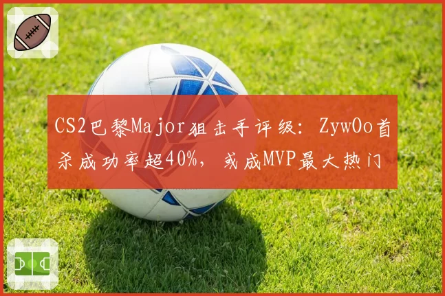 CS2巴黎Major狙击手评级：ZywOo首杀成功率超40%，或成MVP最大热门