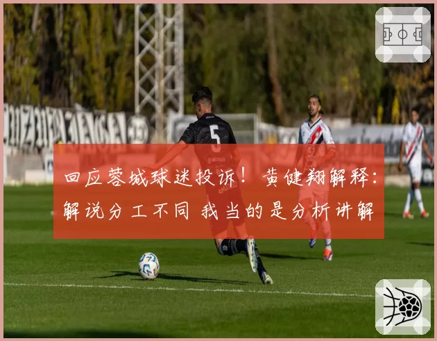 回应蓉城球迷投诉！黄健翔解释：解说分工不同 我当的是分析讲解