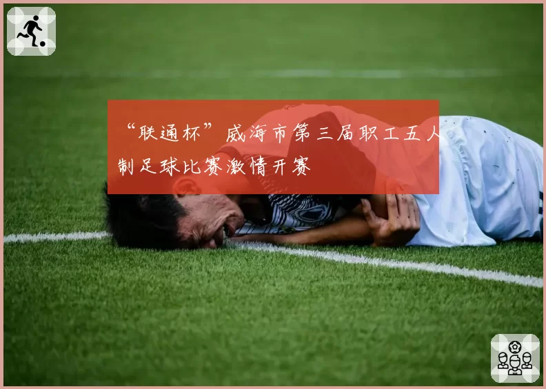 “联通杯”威海市第三届职工五人制足球比赛激情开赛