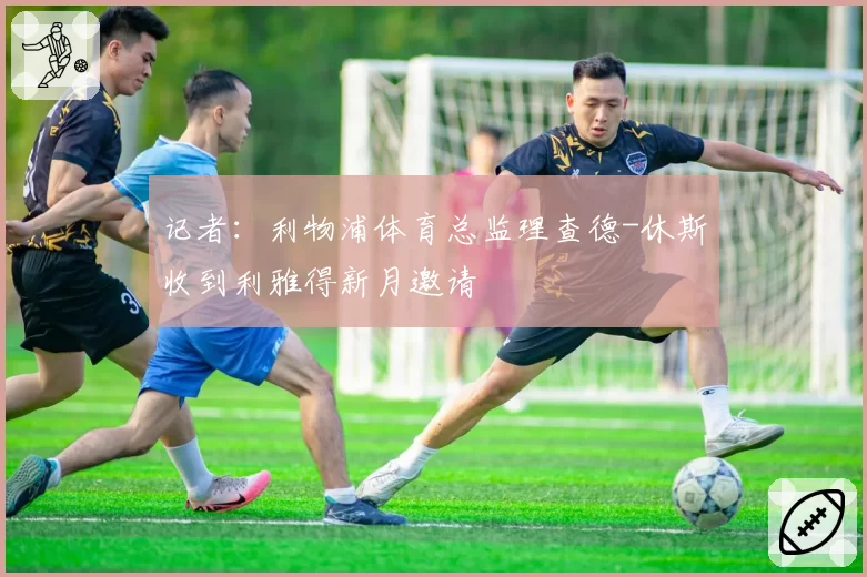 记者：利物浦体育总监理查德-休斯收到利雅得新月邀请