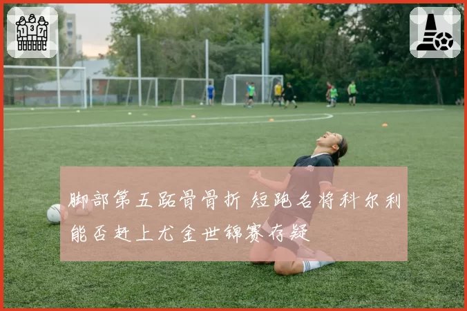 脚部第五跖骨骨折 短跑名将科尔利能否赶上尤金世锦赛存疑