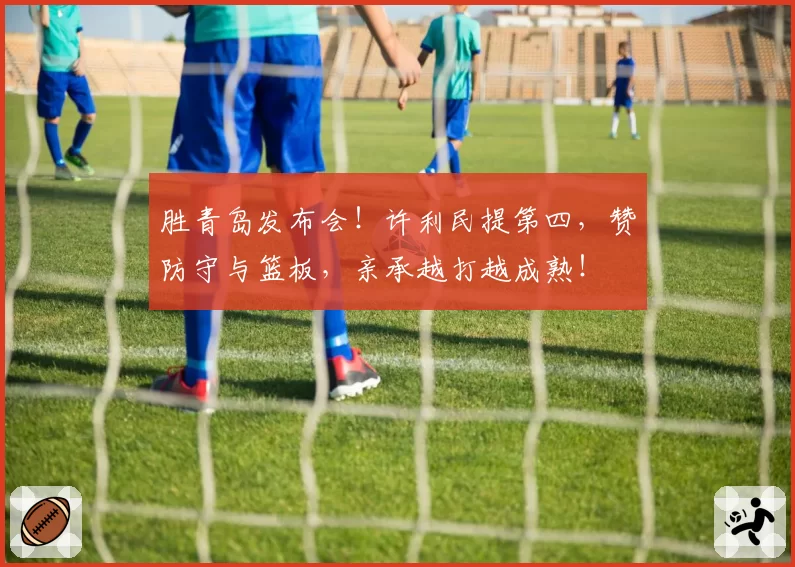 胜青岛发布会！许利民提第四，赞防守与篮板，亲承越打越成熟！