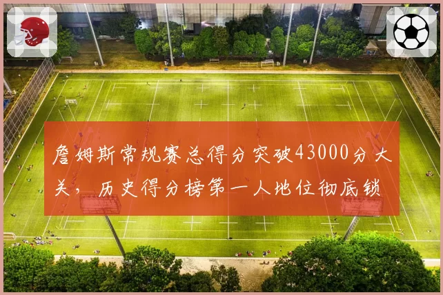 詹姆斯常规赛总得分突破43000分大关,历史得分榜第一人地位彻底锁定