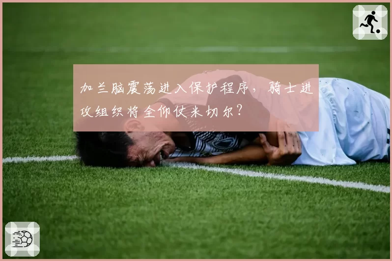加兰脑震荡进入保护程序,骑士进攻组织将全仰仗米切尔?