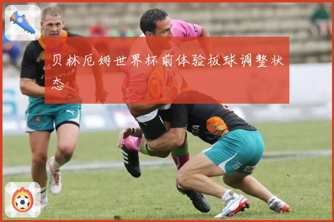 贝林厄姆世界杯前体验板球调整状态