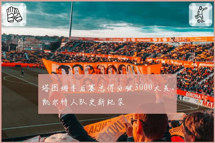 塔图姆季后赛总得分破3000大关，凯尔特人队史新纪录