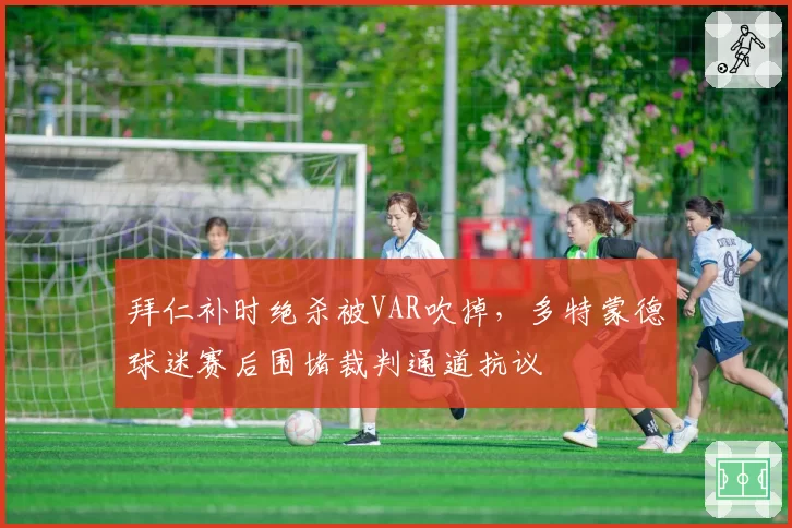 拜仁补时绝杀被VAR吹掉,多特蒙德球迷赛后围堵裁判通道抗议