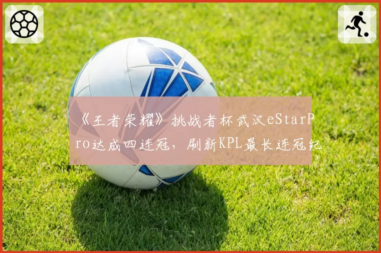 《王者荣耀》挑战者杯武汉eStarPro达成四连冠，刷新KPL最长连冠纪录