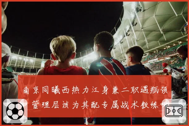 南京同曦西热力江身兼二职遇瓶颈，管理层该为其配专属战术教练吗？